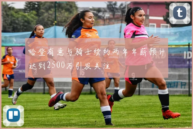 哈登有意与骑士续约两年年薪预计达到2500万引发关注