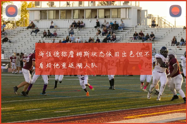 海伍德称詹姆斯状态依旧出色但不看好他重返湖人队