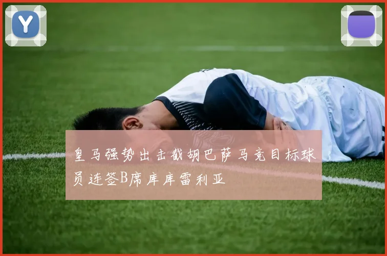皇马强势出击截胡巴萨马竞目标球员连签B席库库雷利亚