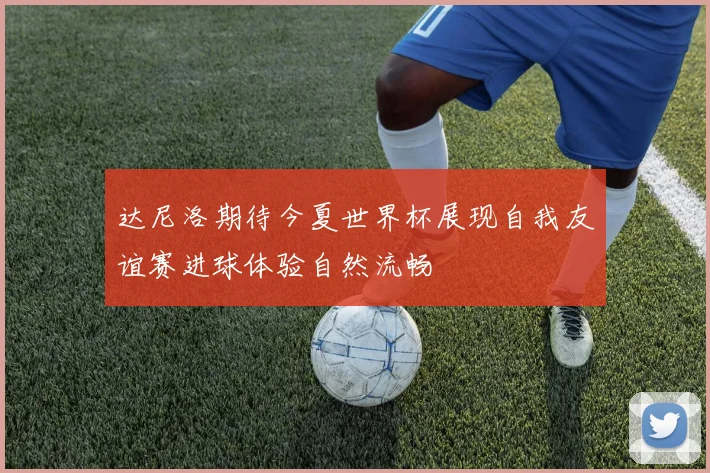 达尼洛期待今夏世界杯展现自我友谊赛进球体验自然流畅