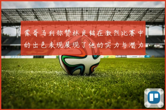 蒙哥马利称赞林良铭在激烈比赛中的出色表现展现了他的实力与潜力