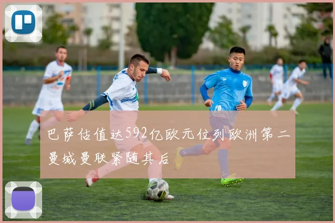 巴萨估值达592亿欧元位列欧洲第二曼城曼联紧随其后