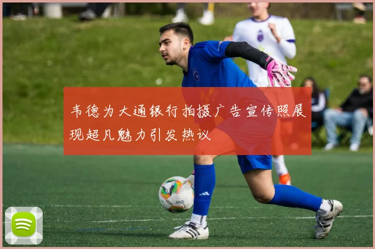 韦德为大通银行拍摄广告宣传照展现超凡魅力引发热议