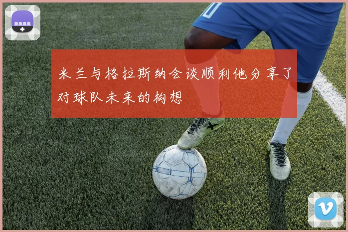米兰与格拉斯纳会谈顺利他分享了对球队未来的构想