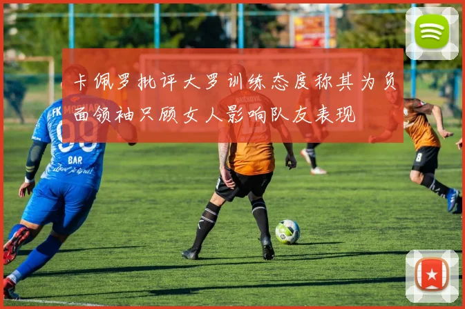 卡佩罗批评大罗训练态度称其为负面领袖只顾女人影响队友表现
