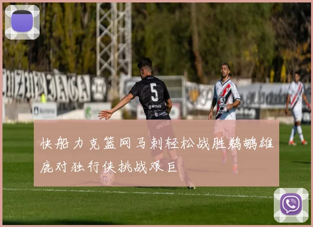 快船力克篮网马刺轻松战胜鹈鹕雄鹿对独行侠挑战艰巨