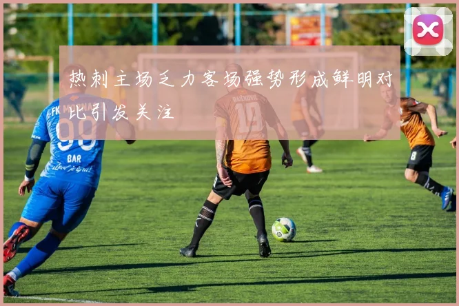 热刺主场乏力客场强势形成鲜明对比引发关注