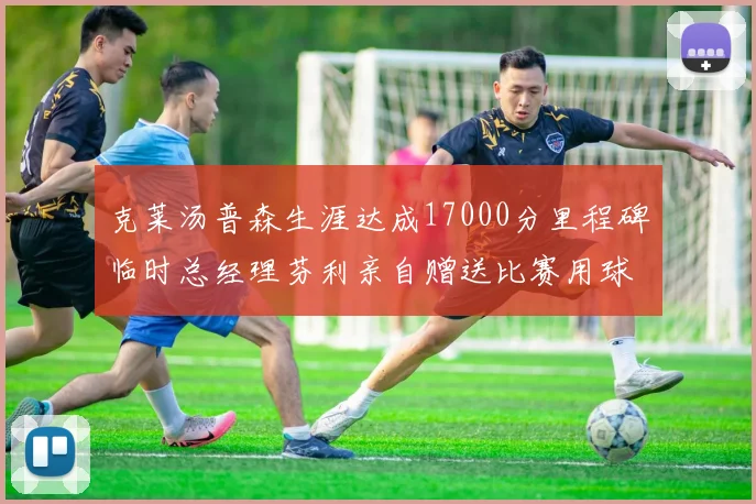 克莱汤普森生涯达成17000分里程碑临时总经理芬利亲自赠送比赛用球