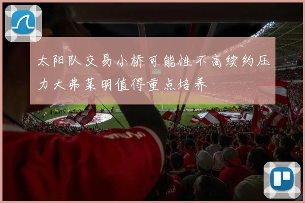 太阳队交易小桥可能性不高续约压力大弗莱明值得重点培养