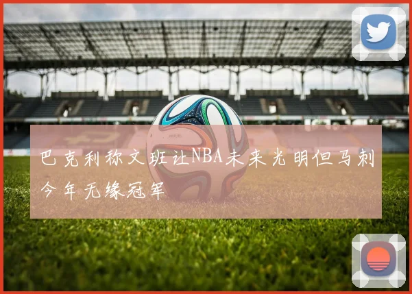 巴克利称文班让NBA未来光明但马刺今年无缘冠军