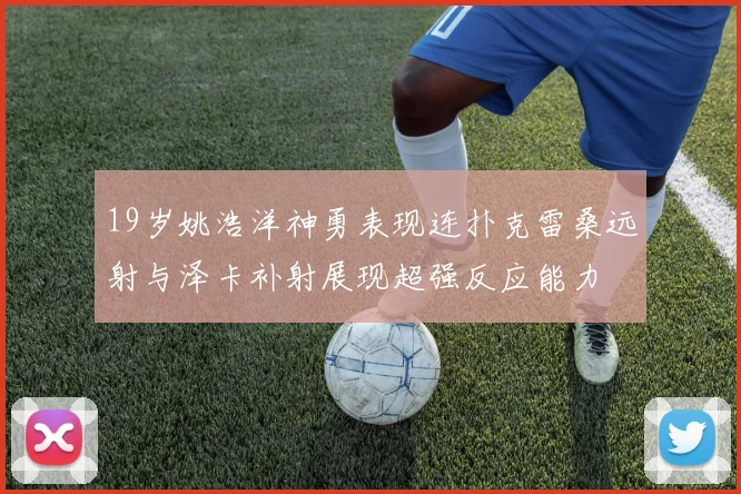 19岁姚浩洋神勇表现连扑克雷桑远射与泽卡补射展现超强反应能力