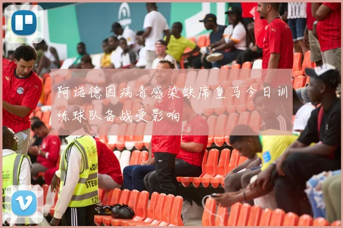 阿诺德因病毒感染缺席皇马今日训练球队备战受影响
