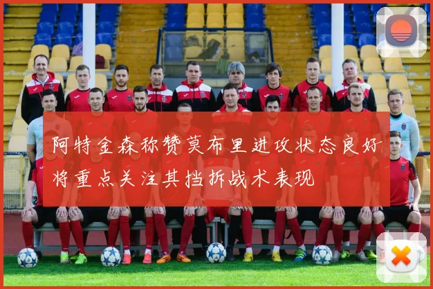 阿特金森称赞莫布里进攻状态良好将重点关注其挡拆战术表现