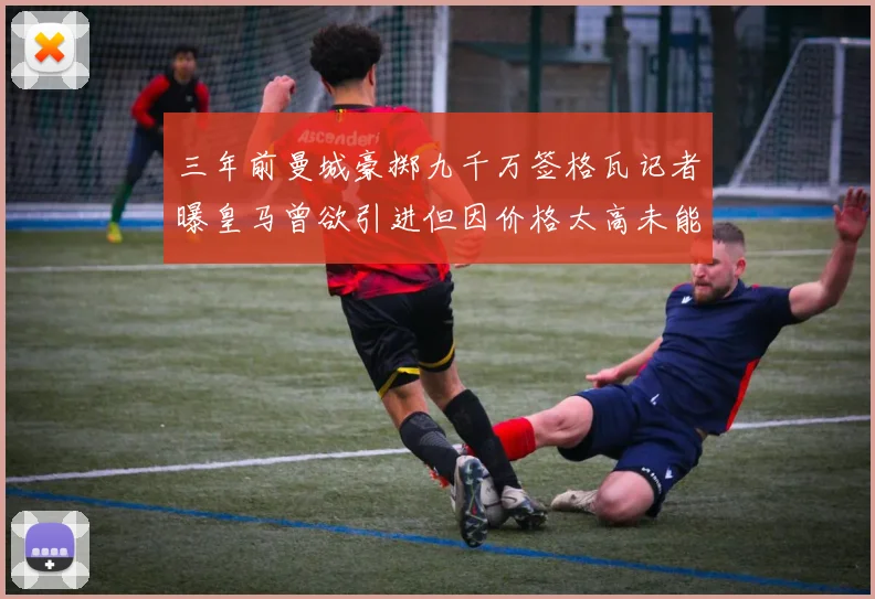 三年前曼城豪掷九千万签格瓦记者曝皇马曾欲引进但因价格太高未能成行