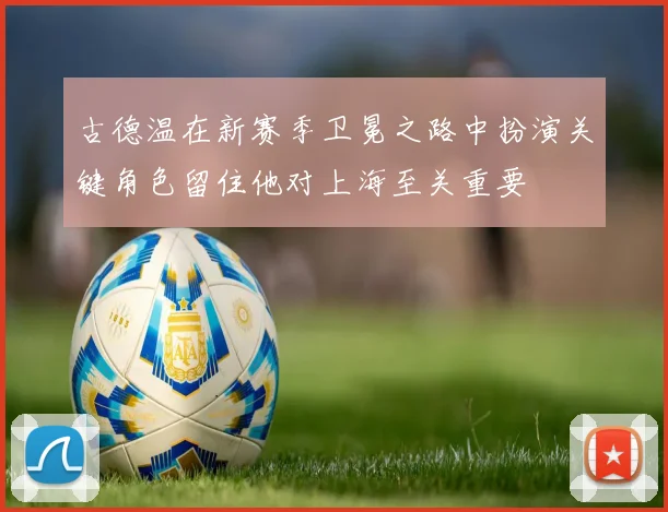 古德温在新赛季卫冕之路中扮演关键角色留住他对上海至关重要