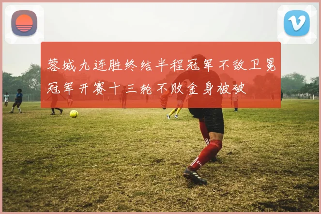 蓉城九连胜终结半程冠军不敌卫冕冠军开赛十三轮不败金身被破