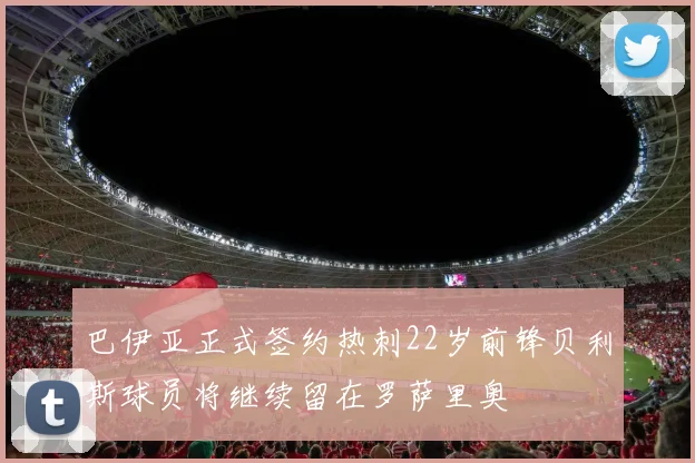 巴伊亚正式签约热刺22岁前锋贝利斯球员将继续留在罗萨里奥