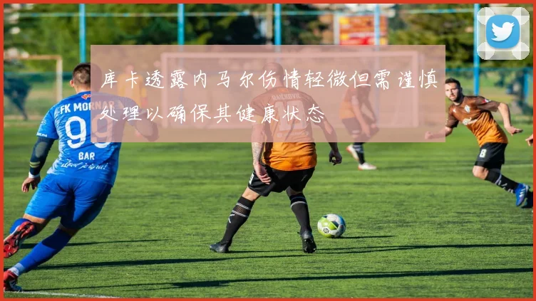 库卡透露内马尔伤情轻微但需谨慎处理以确保其健康状态