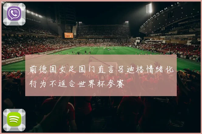 前德国女足国门直言吕迪格情绪化行为不适合世界杯参赛