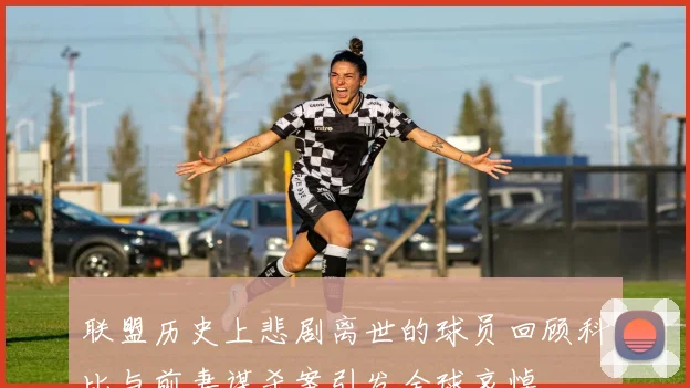 联盟历史上悲剧离世的球员回顾科比与前妻谋杀案引发全球哀悼