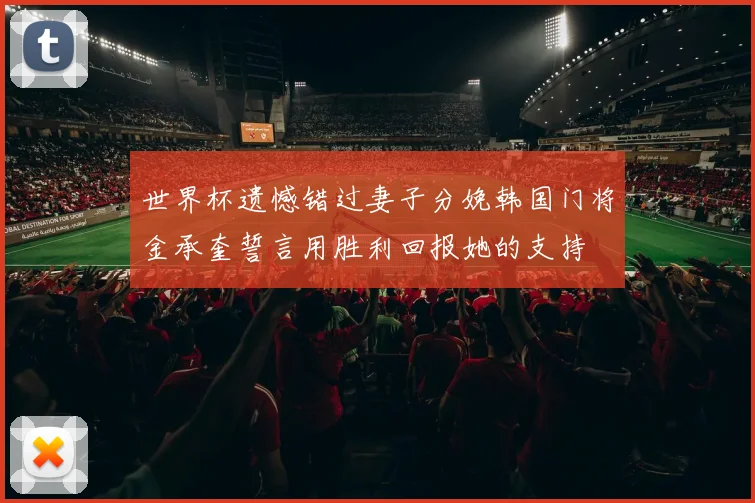 世界杯遗憾错过妻子分娩韩国门将金承奎誓言用胜利回报她的支持