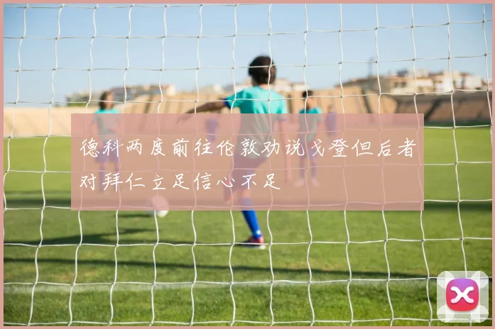 德科两度前往伦敦劝说戈登但后者对拜仁立足信心不足