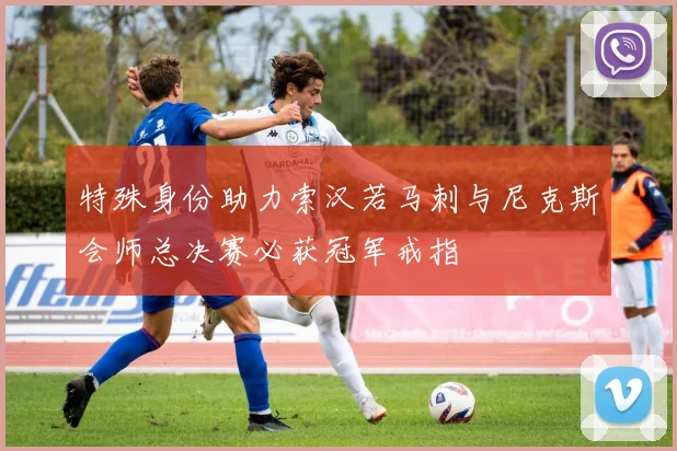 特殊身份助力索汉若马刺与尼克斯会师总决赛必获冠军戒指