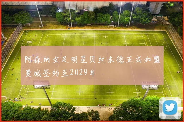 阿森纳女足明星贝丝米德正式加盟曼城签约至2029年