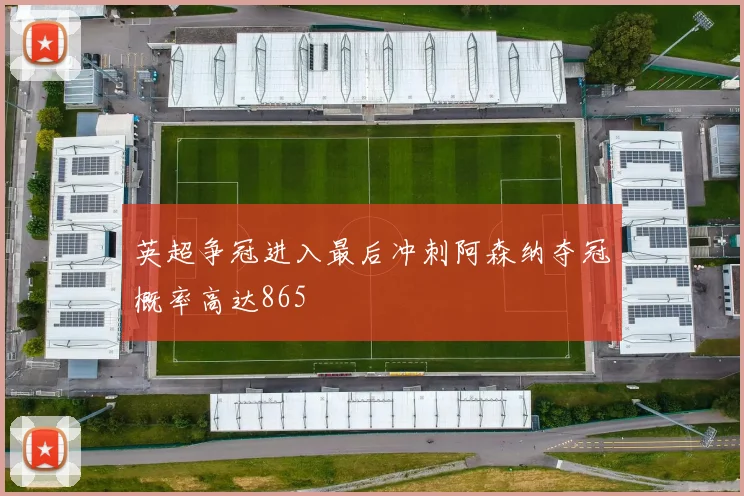英超争冠进入最后冲刺阿森纳夺冠概率高达865