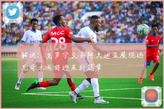 解说：克罗宁交易阿夫迪亚展现远见奇才或将迎来新篇章
