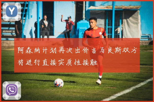 阿森纳计划再次出价吉马良斯双方将进行直接实质性接触