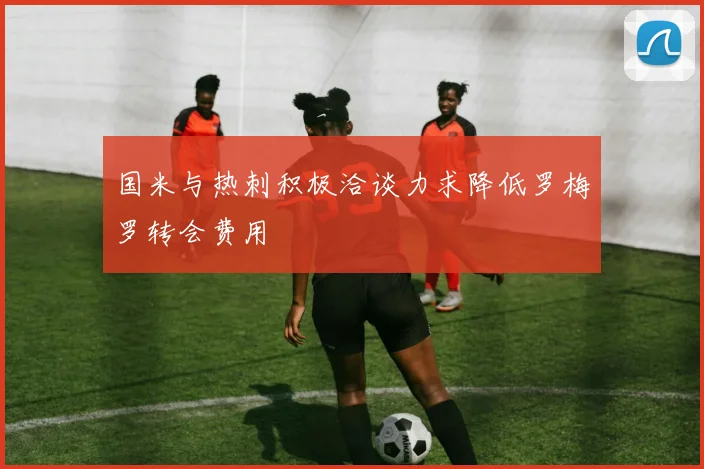 国米与热刺积极洽谈力求降低罗梅罗转会费用