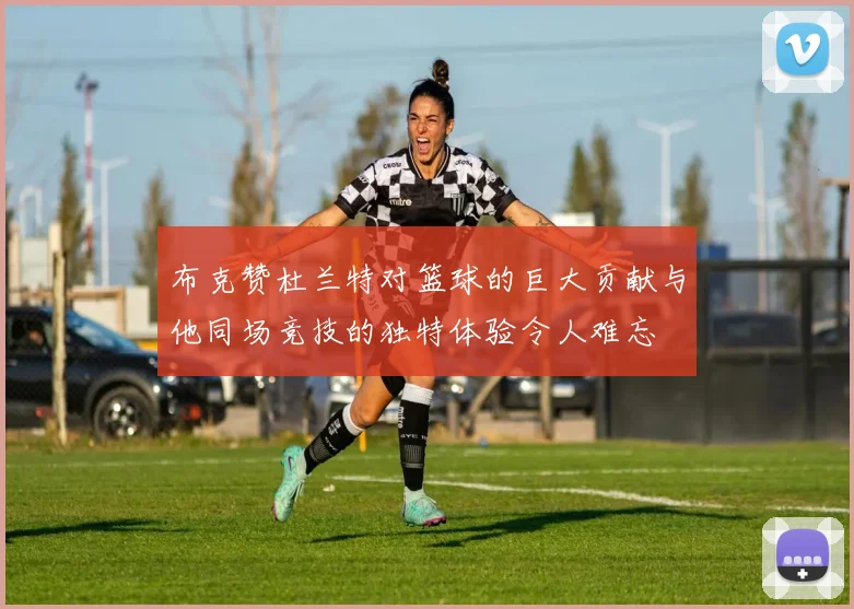 布克赞杜兰特对篮球的巨大贡献与他同场竞技的独特体验令人难忘